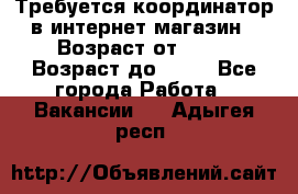 Требуется координатор в интернет-магазин › Возраст от ­ 20 › Возраст до ­ 40 - Все города Работа » Вакансии   . Адыгея респ.